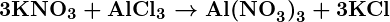 Rendered by QuickLaTeX.com \boldsymbol{3\textbf{KNO}_3 + \textbf{AlCl}_3 \rightarrow \textbf{Al(NO}_3\textbf{)}_3 + 3\textbf{KCl}}