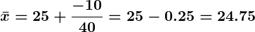 Rendered by QuickLaTeX.com \displaystyle\boldsymbol{\bar{x} = 25 + \frac{-10}{40} = 25 - 0.25 = 24.75}