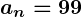 Rendered by QuickLaTeX.com \boldsymbol{a_n = 99}