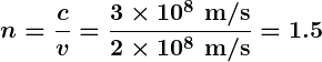 Rendered by QuickLaTeX.com \displaystyle \boldsymbol{n = \frac{c}{v} = \frac{3 \times 10^8 \textbf{ m/s}}{2 \times 10^8 \textbf{ m/s}} = 1.5}