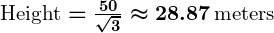 Rendered by QuickLaTeX.com \boldsymbol{\text{Height} = \frac{50}{\sqrt{3}} \approx 28.87 \, \text{meters}}